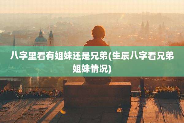 八字里看有姐妹还是兄弟(生辰八字看兄弟姐妹情况)