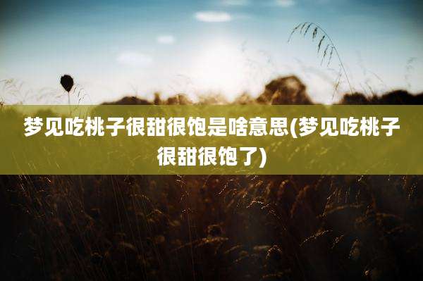梦见吃桃子很甜很饱是啥意思(梦见吃桃子很甜很饱了)