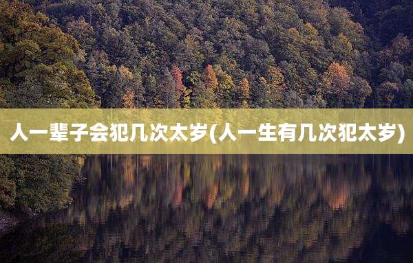 人一辈子会犯几次太岁(人一生有几次犯太岁)