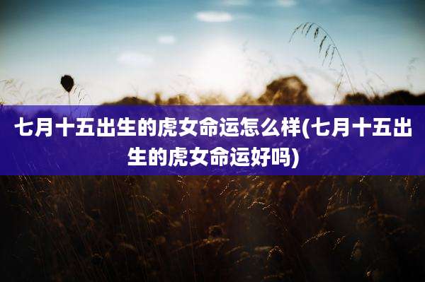 七月十五出生的虎女命运怎么样(七月十五出生的虎女命运好吗)