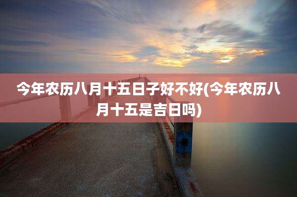 今年农历八月十五日子好不好(今年农历八月十五是吉日吗)