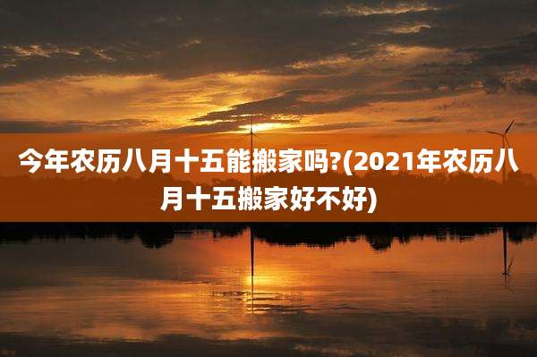 今年农历八月十五能搬家吗?(2021年农历八月十五搬家好不好)