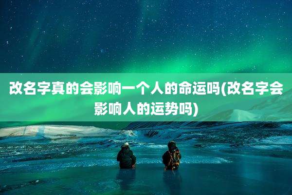 改名字真的会影响一个人的命运吗(改名字会影响人的运势吗)