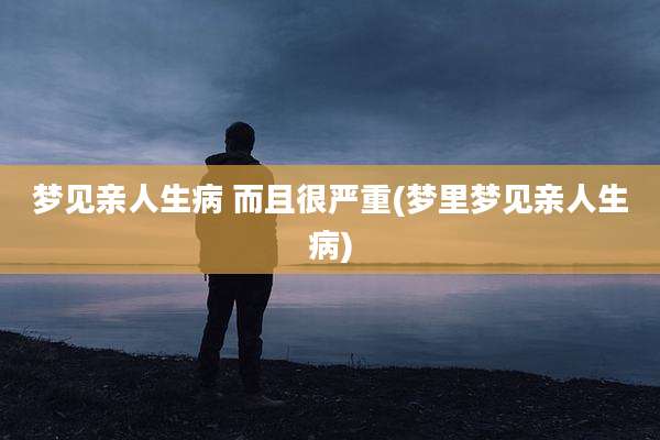 梦见亲人生病 而且很严重(梦里梦见亲人生病)