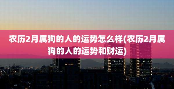 农历2月属狗的人的运势怎么样(农历2月属狗的人的运势和财运)