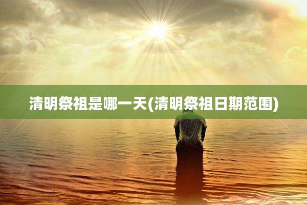 清明祭祖是哪一天(清明祭祖日期范围)
