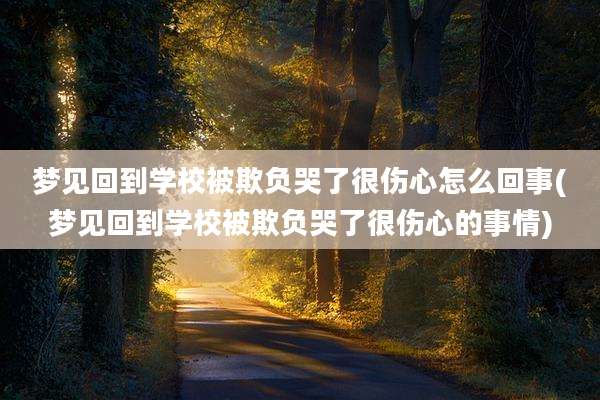 梦见回到学校被欺负哭了很伤心怎么回事(梦见回到学校被欺负哭了很伤心的事情)