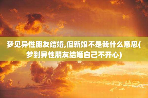 梦见异性朋友结婚,但新娘不是我什么意思(梦到异性朋友结婚自己不开心)