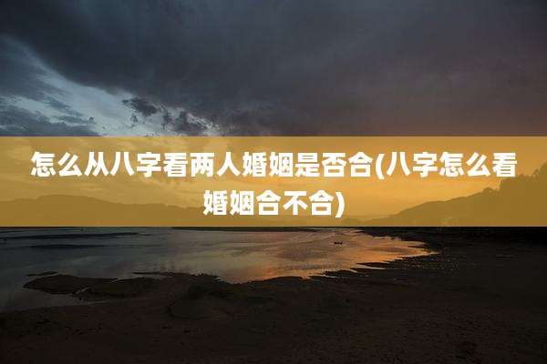 怎么从八字看两人婚姻是否合(八字怎么看婚姻合不合)