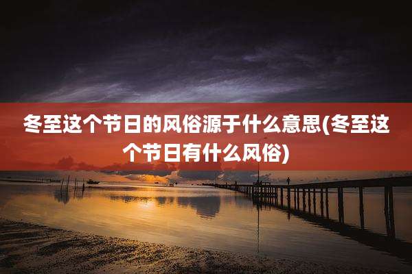 冬至这个节日的风俗源于什么意思(冬至这个节日有什么风俗)