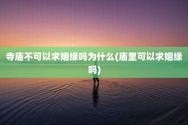 寺庙不可以求姻缘吗为什么(庙里可以求姻缘吗)