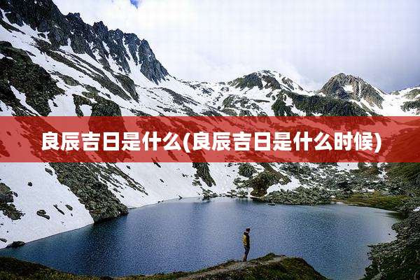 良辰吉日是什么(良辰吉日是什么时候)