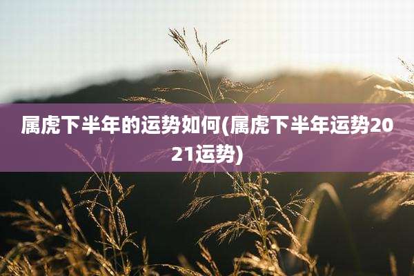 属虎下半年的运势如何(属虎下半年运势2021运势)