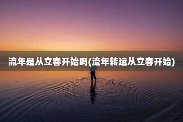 流年是从立春开始吗(流年转运从立春开始)
