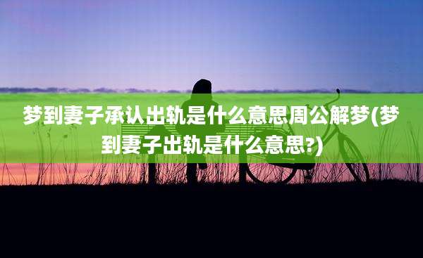 梦到妻子承认出轨是什么意思周公解梦(梦到妻子出轨是什么意思?)