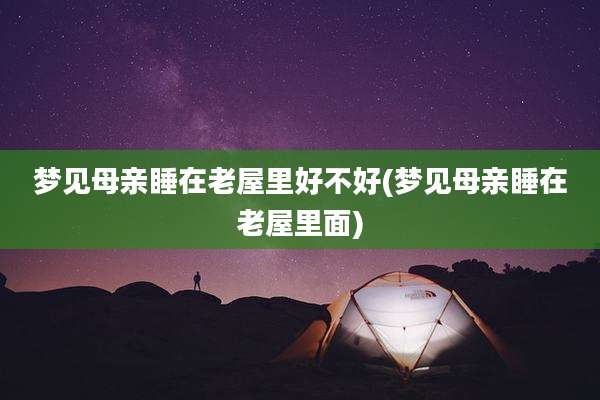 梦见母亲睡在老屋里好不好(梦见母亲睡在老屋里面)