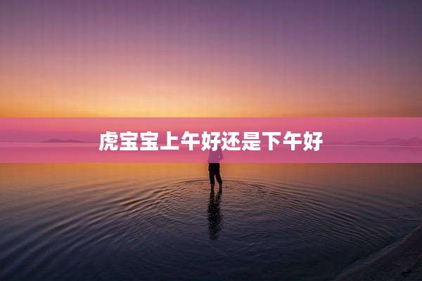 虎宝宝上午好还是下午好