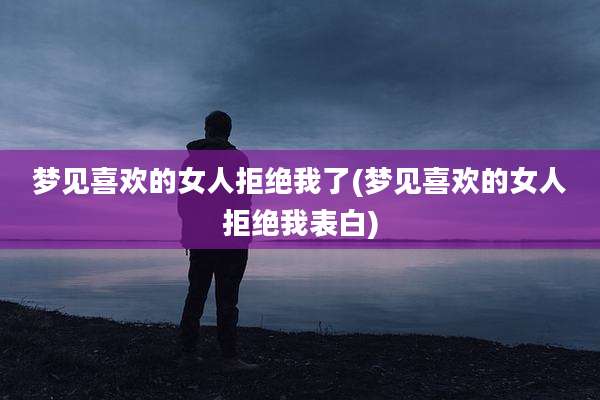 梦见喜欢的女人拒绝我了(梦见喜欢的女人拒绝我表白)