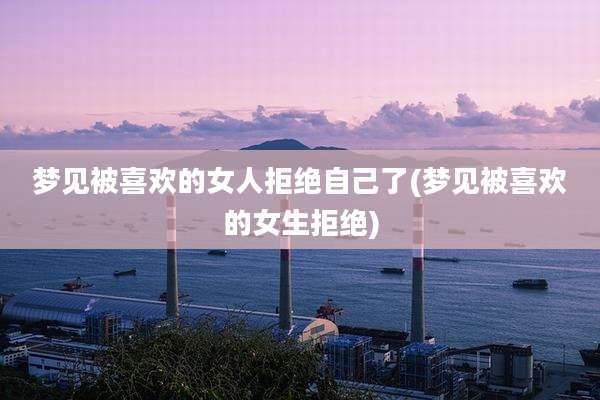 梦见被喜欢的女人拒绝自己了(梦见被喜欢的女生拒绝)