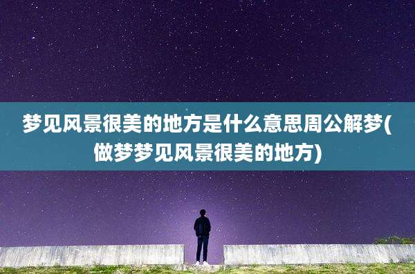 梦见风景很美的地方是什么意思周公解梦(做梦梦见风景很美的地方)