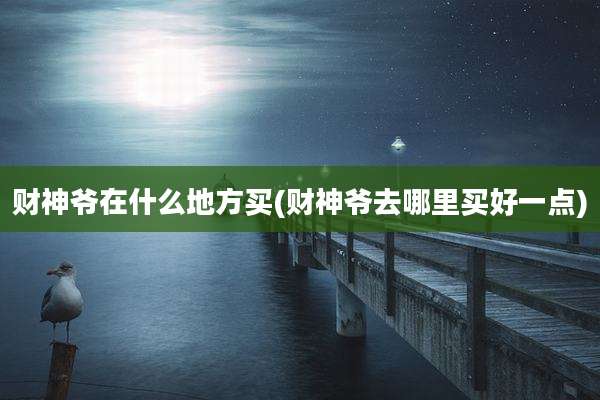 财神爷在什么地方买(财神爷去哪里买好一点)