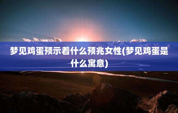 梦见鸡蛋预示着什么预兆女性(梦见鸡蛋是什么寓意)
