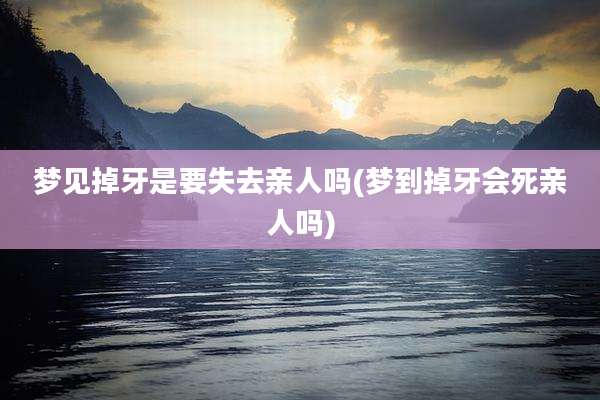 梦见掉牙是要失去亲人吗(梦到掉牙会死亲人吗)