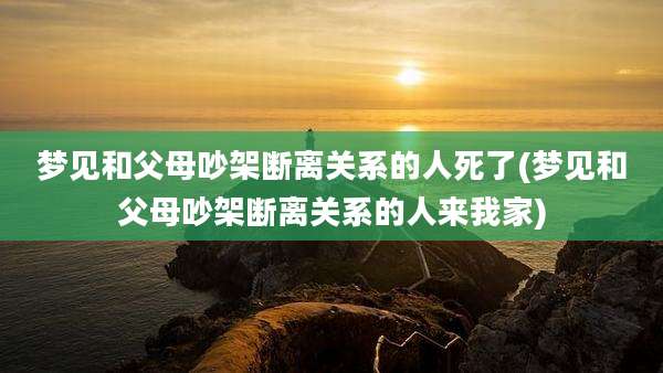 梦见和父母吵架断离关系的人死了(梦见和父母吵架断离关系的人来我家)