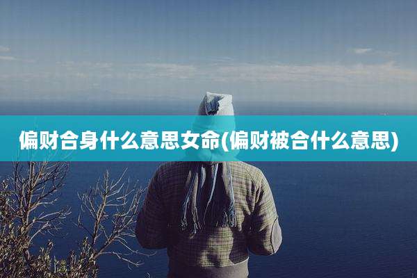 偏财合身什么意思女命(偏财被合什么意思)