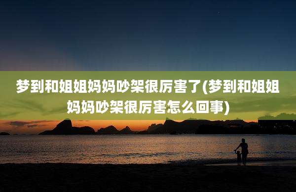 梦到和姐姐妈妈吵架很厉害了(梦到和姐姐妈妈吵架很厉害怎么回事)