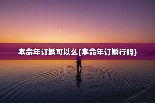 本命年订婚可以么(本命年订婚行吗)