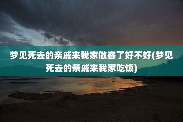 梦见死去的亲戚来我家做客了好不好(梦见死去的亲戚来我家吃饭)