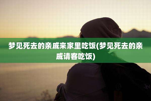 梦见死去的亲戚来家里吃饭(梦见死去的亲戚请客吃饭)
