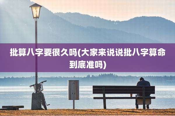 批算八字要很久吗(大家来说说批八字算命到底准吗)