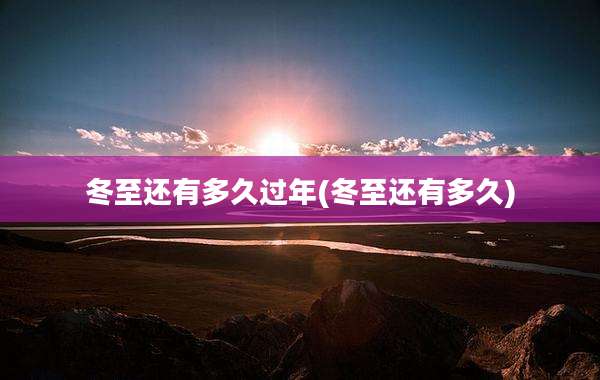 冬至还有多久过年(冬至还有多久)