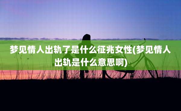 梦见情人出轨了是什么征兆女性(梦见情人出轨是什么意思啊)