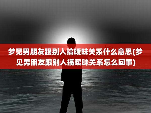 梦见男朋友跟别人搞暧昧关系什么意思(梦见男朋友跟别人搞暧昧关系怎么回事)
