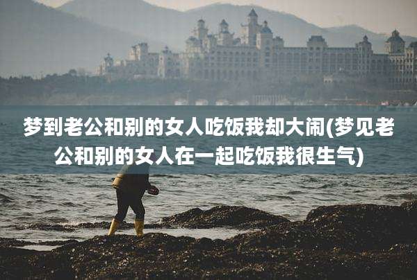梦到老公和别的女人吃饭我却大闹(梦见老公和别的女人在一起吃饭我很生气)