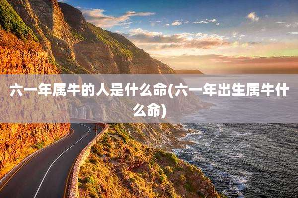 六一年属牛的人是什么命(六一年出生属牛什么命)