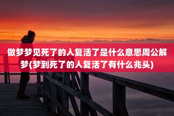 做梦梦见死了的人复活了是什么意思周公解梦(梦到死了的人复活了有什么兆头)