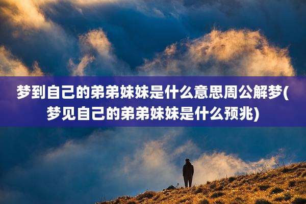 梦到自己的弟弟妹妹是什么意思周公解梦(梦见自己的弟弟妹妹是什么预兆)