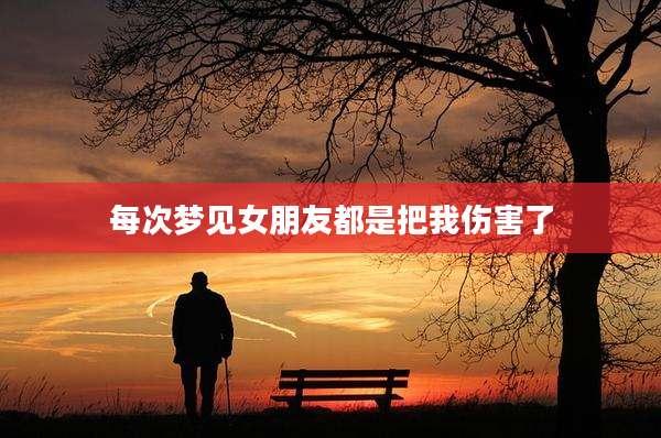 每次梦见女朋友都是把我伤害了
