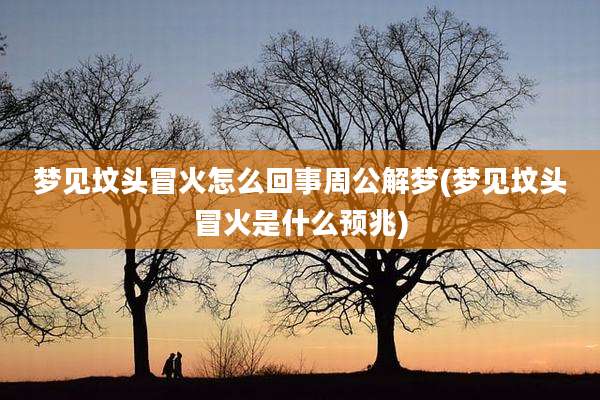 梦见坟头冒火怎么回事周公解梦(梦见坟头冒火是什么预兆)
