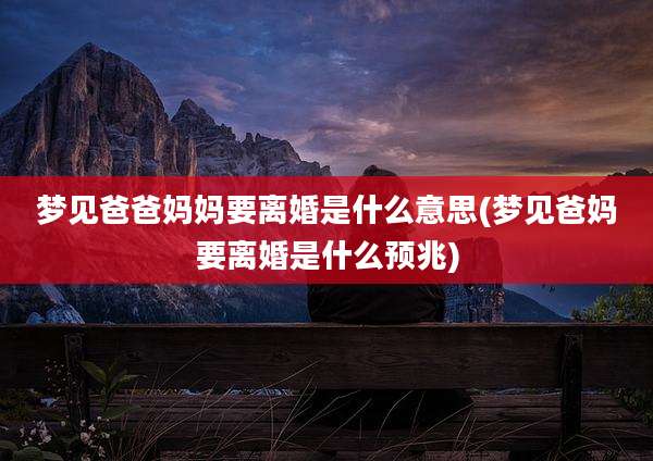 梦见爸爸妈妈要离婚是什么意思(梦见爸妈要离婚是什么预兆)