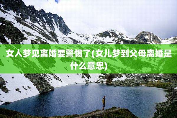 女人梦见离婚要警惕了(女儿梦到父母离婚是什么意思)