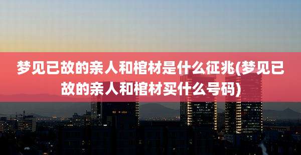 梦见已故的亲人和棺材是什么征兆(梦见已故的亲人和棺材买什么号码)