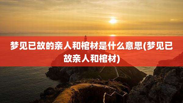 梦见已故的亲人和棺材是什么意思(梦见已故亲人和棺材)