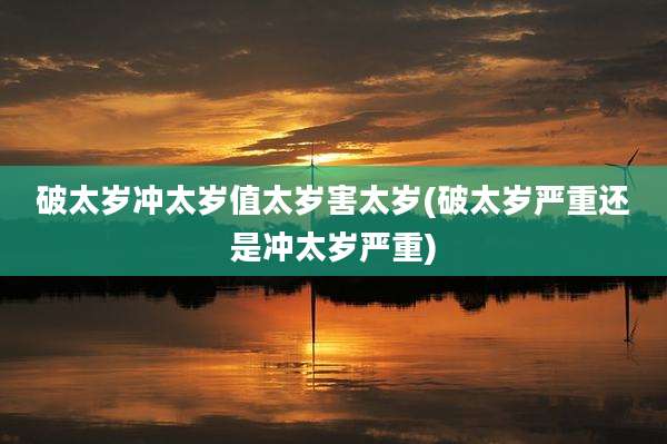 破太岁冲太岁值太岁害太岁(破太岁严重还是冲太岁严重)