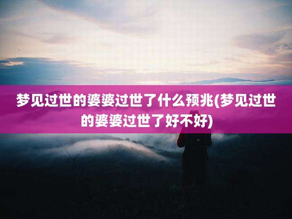 梦见过世的婆婆过世了什么预兆(梦见过世的婆婆过世了好不好)