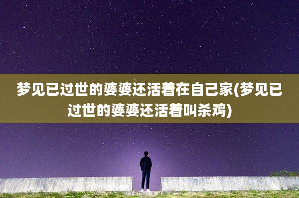 梦见已过世的婆婆还活着在自己家(梦见已过世的婆婆还活着叫杀鸡)